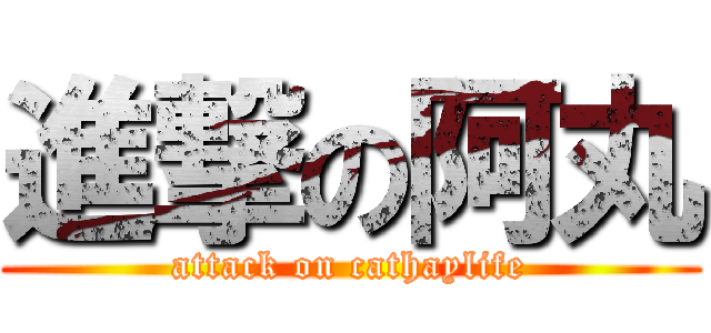 進撃の阿丸 (attack on cathaylife)
