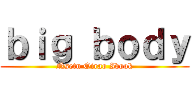 ｂｉｇ ｂｏｄｙ (Nsetn Oirao Ivook)