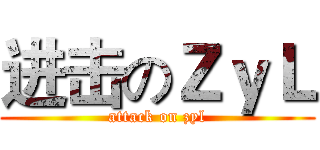 进击のＺｙＬ (attack on zyl)