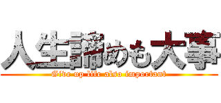 人生諦めも大事 (Give up life also important)