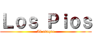 Ｌｏｓ Ｐｉｏｓ (Al ataque)