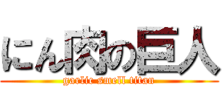 にん肉の巨人 (garlic smell titan)