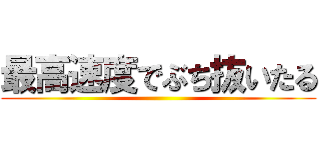 最高速度でぶち抜いたる ()