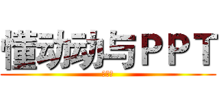 懂动动与ＰＰＴ (燃烧吧)