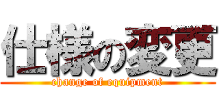 仕様の変更 (change of equipment)