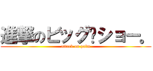 進撃のビッグ·ショー。 (attack on palm)