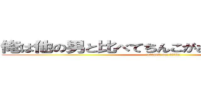 俺は他の男と比べてちんこがおおきいかもしれない (attack on titin)