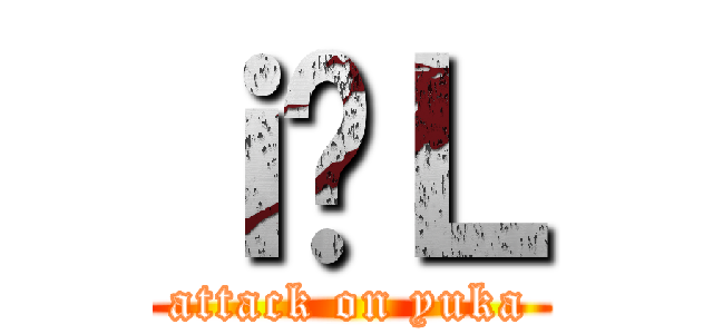 ｉ̗Ｌ (attack on yuka)
