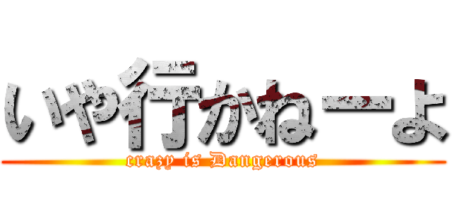 いや行かねーよ (crazy is Dangerous)