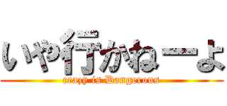 いや行かねーよ (crazy is Dangerous)