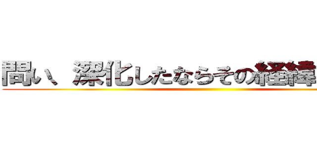 問い、深化したならその経緯や根拠も ()