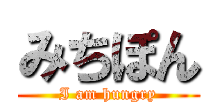 みちぽん (I am hungry)