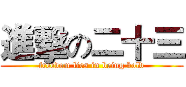 進擊の二十三 (freedom lies in being bold)