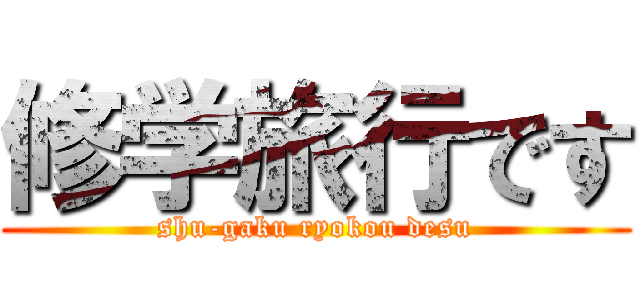 修学旅行です (shu-gaku ryokou desu)