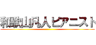 和歌山凡人ピアニスト ()