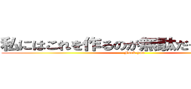 私にはこれを作るのが無駄だったのは…。 (Fuck you)