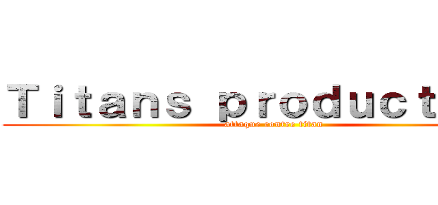 Ｔｉｔａｎｓ ｐｒｏｄｕｃｔｉｏｎ  (attaque contre titan)