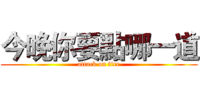 今晚你要點哪一道 (attack on fire)