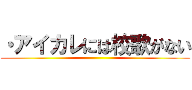 ・アイカレには校歌がない ()