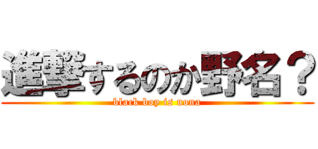 進撃するのか野名？ (black boy is nona)