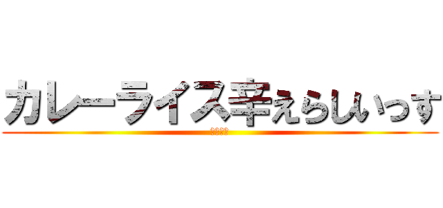 カレーライス辛えらしいっす (作・濱田)