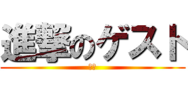 進撃のゲスト (は?)