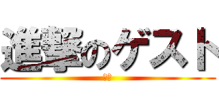 進撃のゲスト (は?)