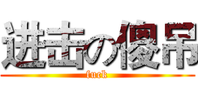 进击の傻吊 (fuck)