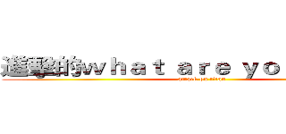 進擊的ｗｈａｔ ａｒｅ ｙｏｕ ｄｏｉｎｇ (attack on titan)