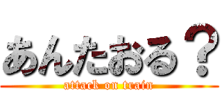 あんたおる？ (attack on train)