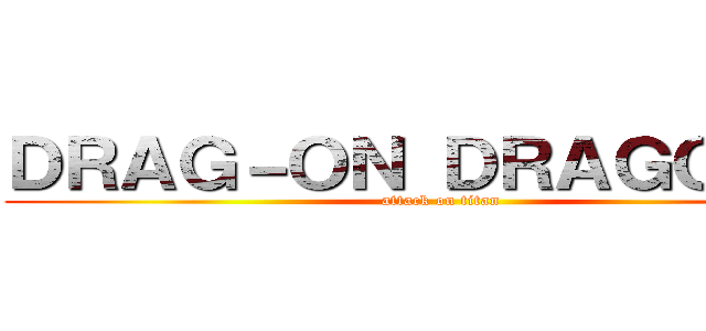 ＤＲＡＧ－ＯＮ ＤＲＡＧＯＯＮ  (attack on titan)
