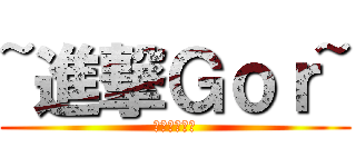 ~進撃Ｇｏｒ~ (一生進擊！！)