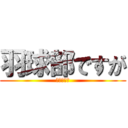 羽球部ですが (なにかぁ？)