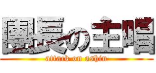 團長の主唱 (attack on ashin)