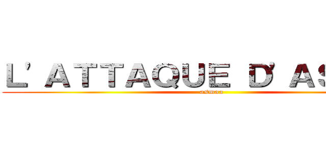 Ｌ'ＡＴＴＡＱＵＥ Ｄ'ＡＳＭＡＡ (asmaa)