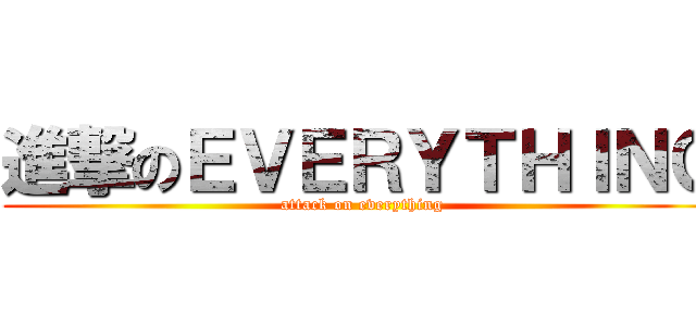 進撃のＥＶＥＲＹＴＨＩＮＧ (attack on everything)