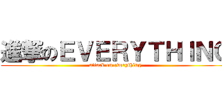 進撃のＥＶＥＲＹＴＨＩＮＧ (attack on everything)