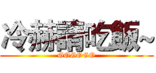 冷赫請吃飯~ (GOGOGO)