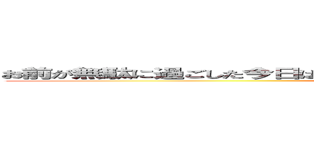 お前が無駄に過ごした今日は昨日死んだ誰かが死ぬほど行きたかった明日なんだ ()
