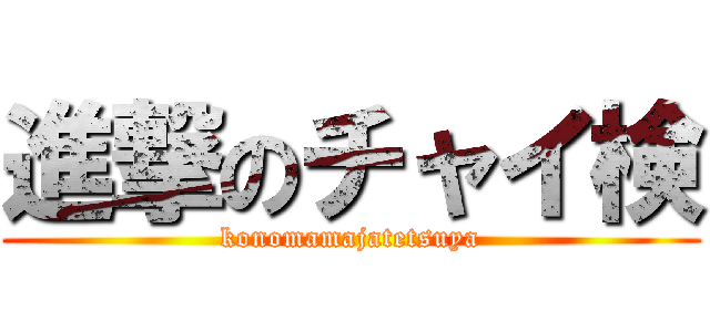 進撃のチャイ検 (konomamajatetsuya)