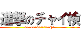 進撃のチャイ検 (konomamajatetsuya)
