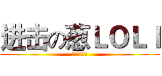 进击の葱ＬＯＬＩ (天下为我最肝)