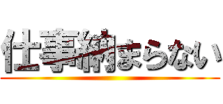 仕事納まらない ()