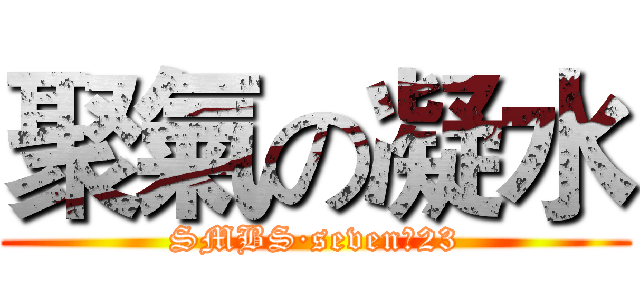 聚氣の凝水 (SMBS·seven、23)