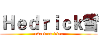 Ｈｅｄｒｉｃｋ雪 (attack on titan)