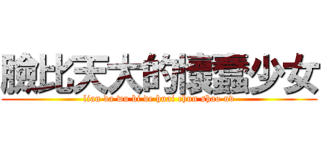 臉比天大的懷蠢少女 (lian da wu bi de huai chun shao nv)