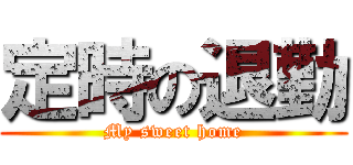 定時の退勤 (My sweet home)