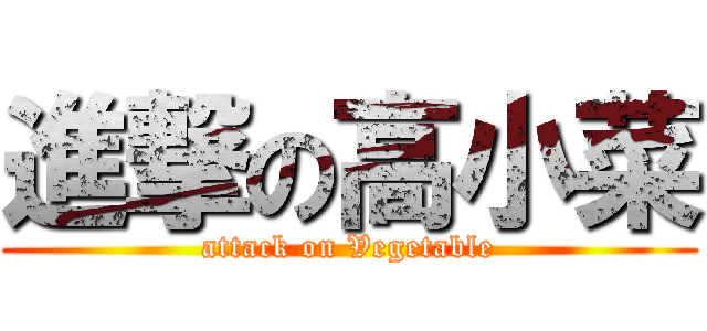 進撃の高小菜 (attack on Vegetable)