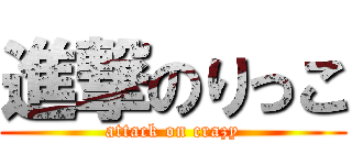 進撃のりっこ (attack on crazy)