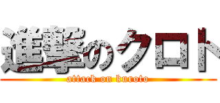 進撃のクロト (attack on kuroto)